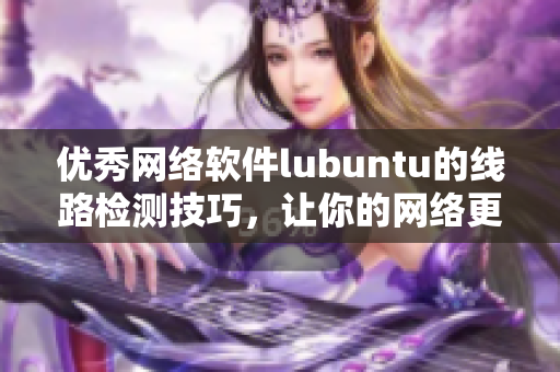 优秀网络软件lubuntu的线路检测技巧，让你的网络更快更稳定！