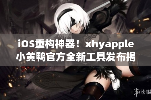 iOS重构神器！xhyapple小黄鸭官方全新工具发布揭秘