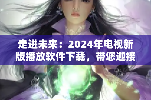 走进未来：2024年电视新版播放软件下载，带您迎接全新观影体验