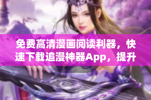 免费高清漫画阅读利器，快速下载追漫神器App，提升阅读体验