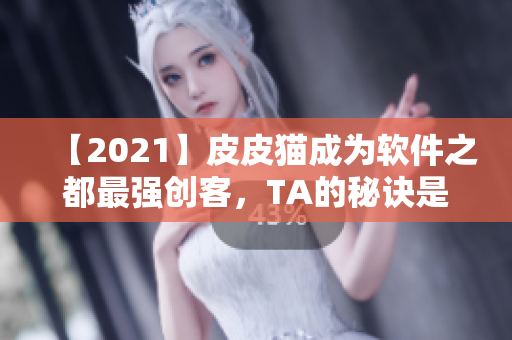 【2021】皮皮猫成为软件之都最强创客，TA的秘诀是……