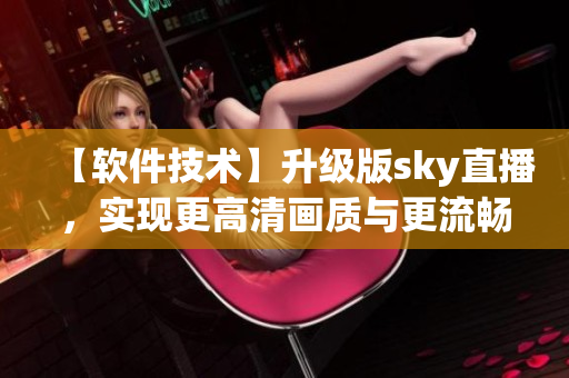 【软件技术】升级版sky直播，实现更高清画质与更流畅体验