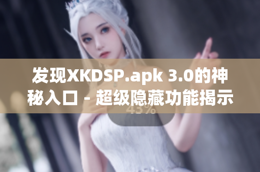 发现XKDSP.apk 3.0的神秘入口 - 超级隐藏功能揭示！