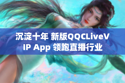 沉淀十年 新版QQCLiveVIP App 领跑直播行业