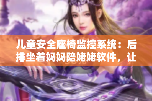 儿童安全座椅监控系统：后排坐着妈妈陪姥姥软件，让出行更安心