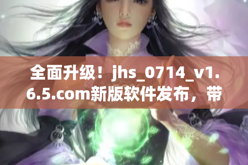 全面升级！jhs_0714_v1.6.5.com新版软件发布，带来更多优化与特性