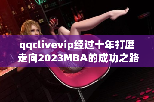 qqclivevip经过十年打磨 走向2023MBA的成功之路