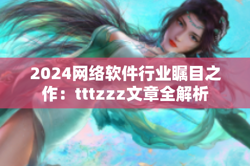 2024网络软件行业瞩目之作：tttzzz文章全解析