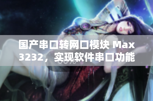 国产串口转网口模块 Max3232，实现软件串口功能转换