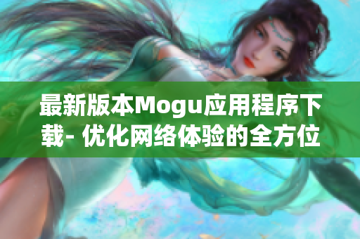 最新版本Mogu应用程序下载- 优化网络体验的全方位软件工具