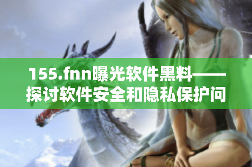 155.fnn曝光软件黑料——探讨软件安全和隐私保护问题。