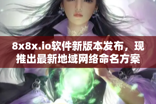 8x8x.io软件新版本发布，现推出最新地域网络命名方案