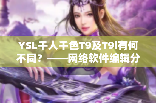 YSL千人千色T9及T9i有何不同？——网络软件编辑分享