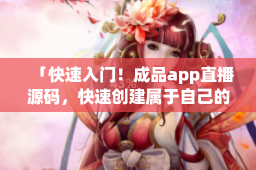 「快速入门！成品app直播源码，快速创建属于自己的直播平台」。