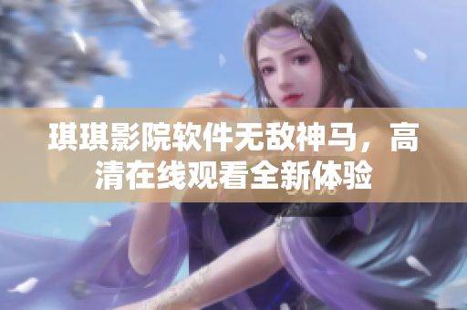 琪琪影院软件无敌神马，高清在线观看全新体验