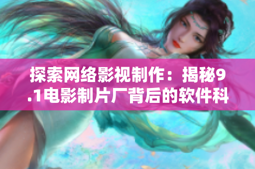 探索网络影视制作：揭秘9.1电影制片厂背后的软件科技