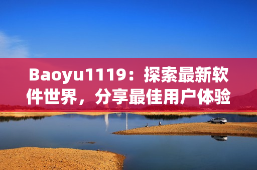 Baoyu1119：探索最新软件世界，分享最佳用户体验