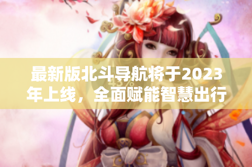 最新版北斗导航将于2023年上线，全面赋能智慧出行——重磅预测!