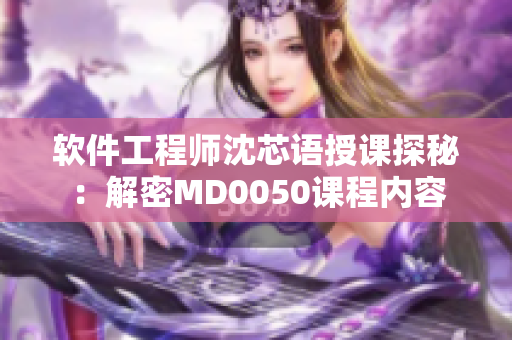 软件工程师沈芯语授课探秘：解密MD0050课程内容