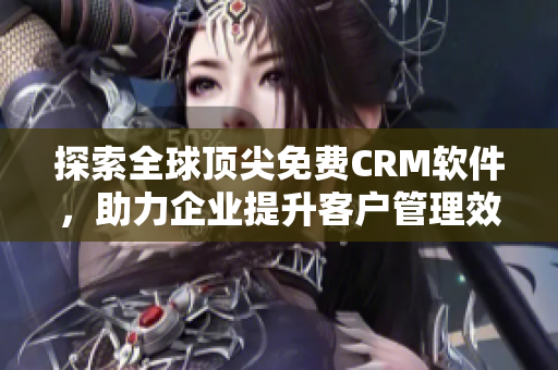 探索全球顶尖免费CRM软件，助力企业提升客户管理效率