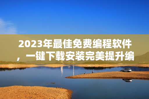 2023年最佳免费编程软件，一键下载安装完美提升编码效率！