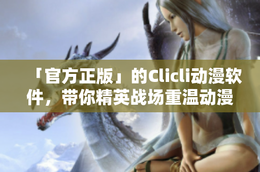 「官方正版」的Clicli动漫软件，带你精英战场重温动漫热血！