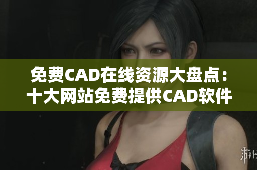 免费CAD在线资源大盘点：十大网站免费提供CAD软件使用攻略