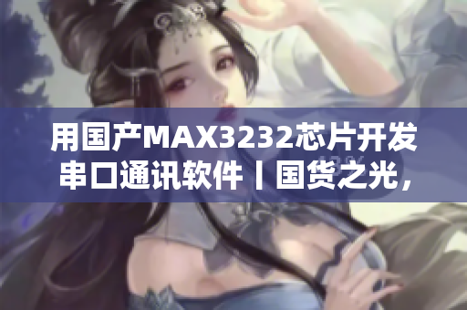 用国产MAX3232芯片开发串口通讯软件丨国货之光，助力网络通信！