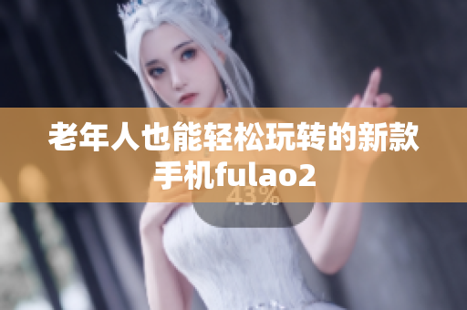 老年人也能轻松玩转的新款手机fulao2