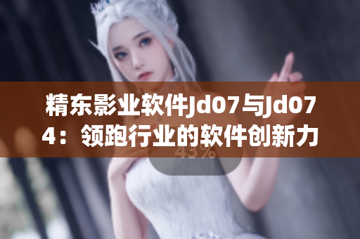 精东影业软件Jd07与Jd074：领跑行业的软件创新力