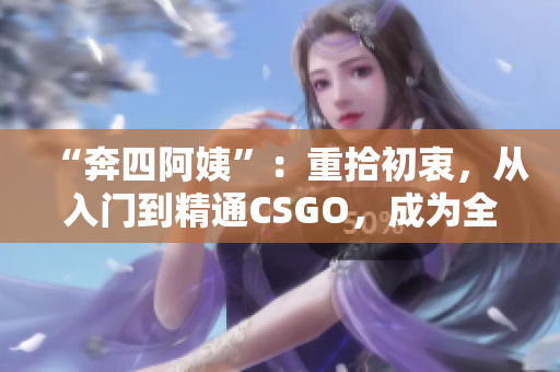 “奔四阿姨”：重拾初衷，从入门到精通CSGO，成为全场最靓的仔