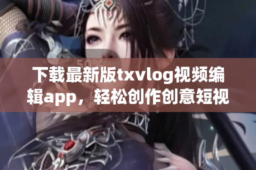 下载最新版txvlog视频编辑app，轻松创作创意短视频