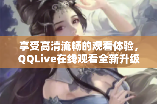 享受高清流畅的观看体验，QQLive在线观看全新升级