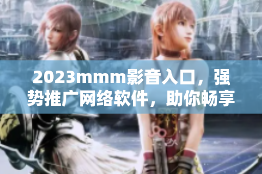 2023mmm影音入口，强势推广网络软件，助你畅享高清音视频体验！