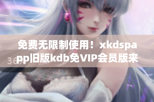 免费无限制使用！xkdspapp旧版kdb免VIP会员版来袭！