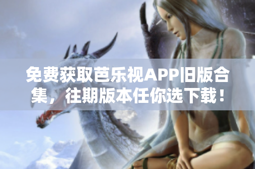 免费获取芭乐视APP旧版合集，往期版本任你选下载！