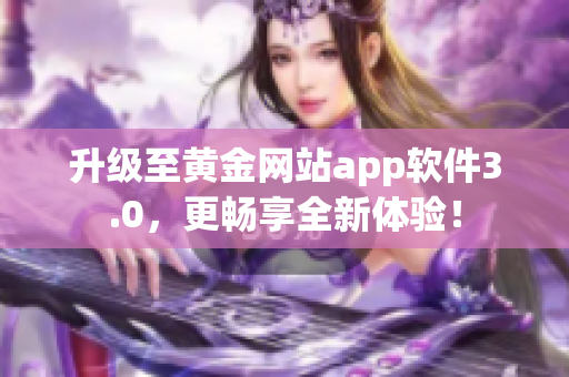 升级至黄金网站app软件3.0，更畅享全新体验！