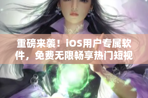 重磅来袭！iOS用户专属软件，免费无限畅享热门短视频！