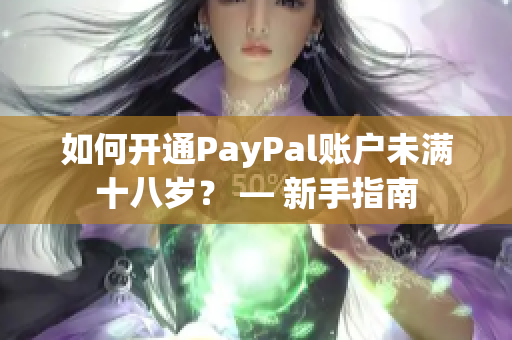 如何开通PayPal账户未满十八岁？ — 新手指南