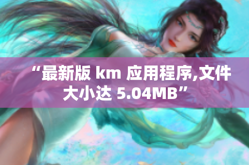 “最新版 km 应用程序,文件大小达 5.04MB”