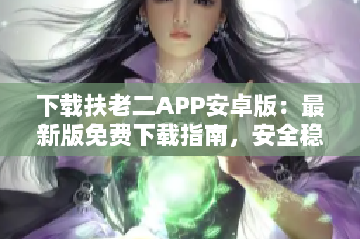 下载扶老二APP安卓版：最新版免费下载指南，安全稳定使用！