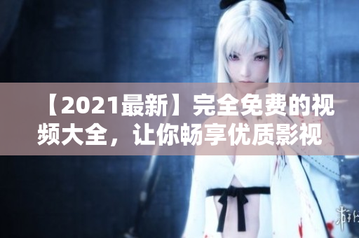 【2021最新】完全免费的视频大全，让你畅享优质影视资源！