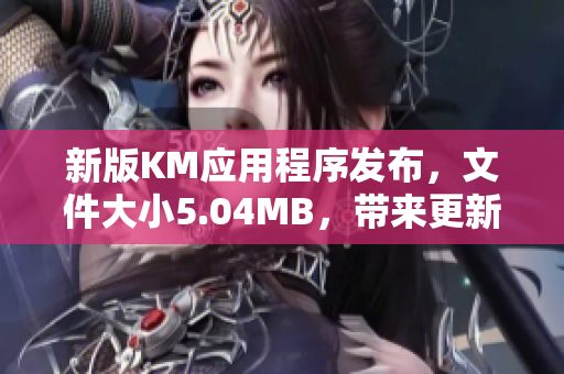 新版KM应用程序发布，文件大小5.04MB，带来更新优化