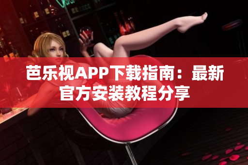 芭乐视APP下载指南：最新官方安装教程分享