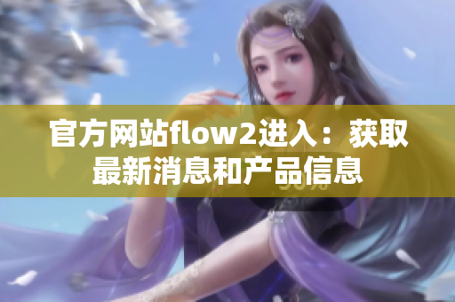 官方网站flow2进入：获取最新消息和产品信息