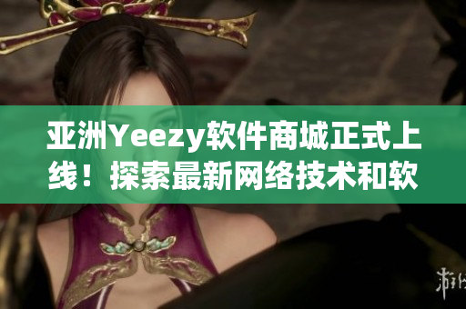 亚洲Yeezy软件商城正式上线！探索最新网络技术和软件产品推荐