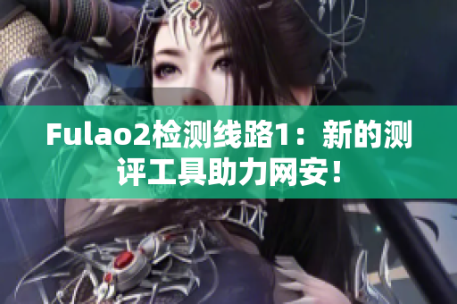 Fulao2检测线路1：新的测评工具助力网安！