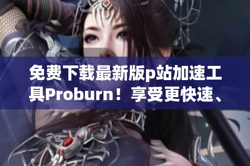 免费下载最新版p站加速工具Proburn！享受更快速、畅爽的p站体验！