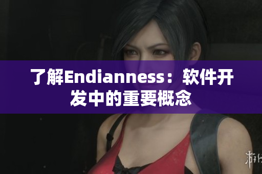 了解Endianness：软件开发中的重要概念