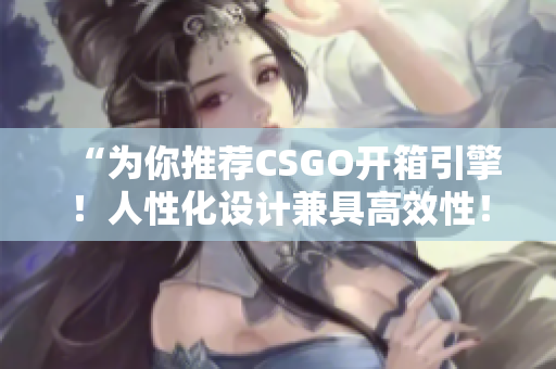 “为你推荐CSGO开箱引擎！人性化设计兼具高效性！”